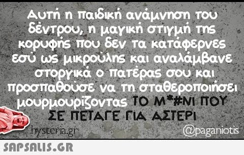 Αυτή η παιδική ανάμνηση του δέντρου, η μαγική στιγμή της κορυφής που δεν τα κατάφερνες εσύ ως μικρούλης και αναλάμβανε στοργικά ο πατέρας σου και προσπαθούσε να τη σταθεροποιήσει μουρμουρίζοντας ΤΟ Μ*#NI ΠΟΥ ΣΕ ΠΕΤΑΓΕ ΓΙΑ ΑΣΤΕΡΙ (Opaganiotis hysteria.gr