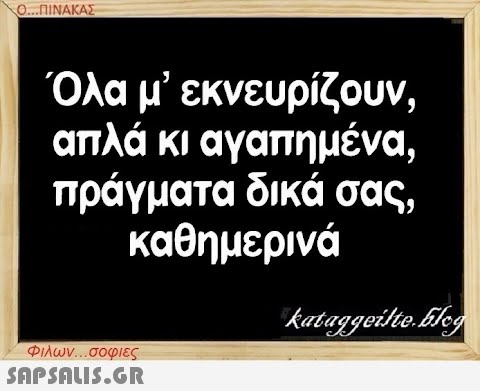 Ο...ΠΙΝΑΚΑΣ Όλα μ  εκνευρίζουν, απλά κι αγαπημένα, πράγματα δικά σας, καθημερινά Φιλων...σοφιες  kataggeilte.Elog