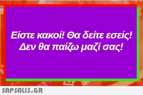 Είστε κακοί! Θα δείτε εσείς! Δεν θα παίζω μαζί σας!