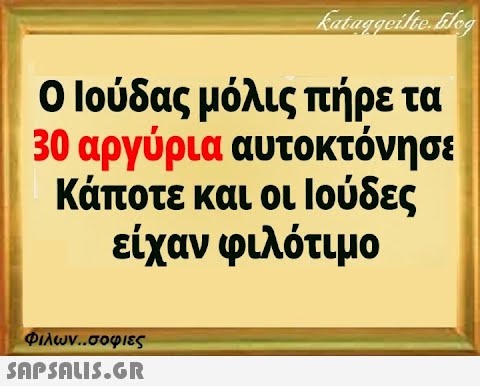 Kataggeilte. Glog Ο Ιούδας μόλις πήρε τα 30 αργύρια αυτοκτόνησε Κάποτε και οι Ιούδες είχαν φιλότιμο Φιλων..σοφιες