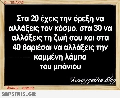 Ο...ΠΙΝΑΚΑΣ Στα 20 έχεις την όρεξη να αλλάξεις τον κόσμο, στα 30 να αλλάξεις τη ζωή σου και στα 40 βαριέσαι να αλλάξεις την καμμένη λάμπα του μπάνιου Φιλων...σοφιες  kataggeilte.Elog