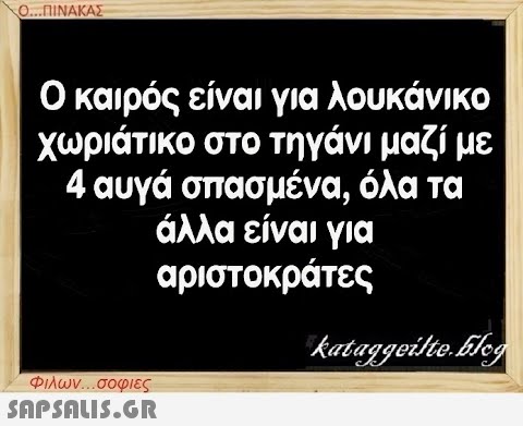 Ο...ΠΙΝΑΚΑΣ Ο καιρός είναι για λουκάνικο χωριάτικο στο τηγάνι μαζί με 4 αυγά σπασμένα, όλα τα άλλα είναι για αριστοκράτες Φιλων...σοφιες  kataggeilte.Elog