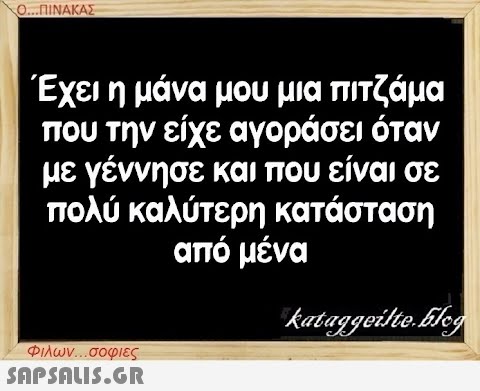 Ο...ΠΙΝΑΚΑΣ Έχει η μάνα μου μια πιτζάμα που την είχε αγοράσει όταν με γέννησε και που είναι σε πολύ καλύτερη κατάσταση από μένα Φιλων...σοφιες  kataggeilte.Elog