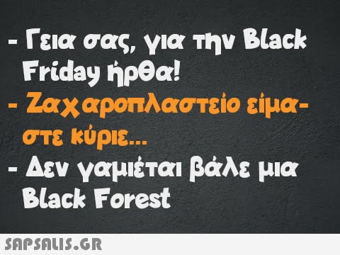 Γεια σας, για την Black Friday ήρθα! - - Ζαχαροπλαστείο είμα- στε κύριε... - Δεν γαμιέται βάλε μια Black Forest