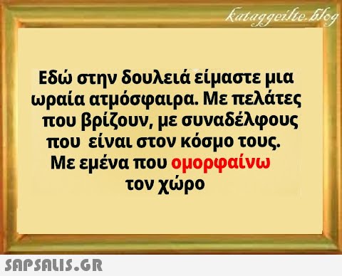 Εδ στην δουλειά είμαστε μια ωραία ατμόσφαιρα . Με πελάτες που βρίζουν, με συναδέλφους που είναι στον κόσμο τους. Με εμένα που ομορφαίνω τον χρο SnPSALI5.GR