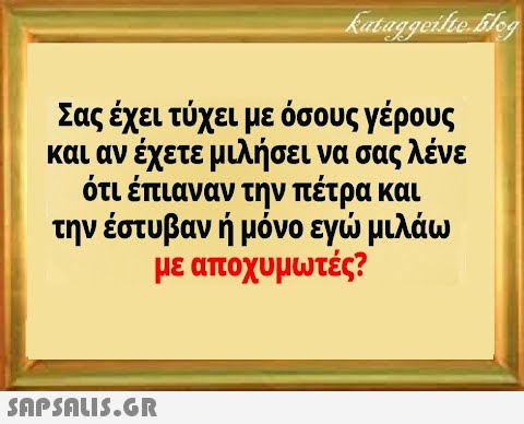 Σας έχει τύχει με όσους γέρους και αν έχετε μιλήσει να σας λένε ότι έπιαναν την πέτρα και την έστυβαν ή μόνο εγ μιλάω με αποχυμωτές?