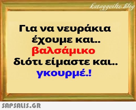 Για να νευράκια έχουμε και. βαλσάμικο διότι είμαστε και . γκουρμέ.!