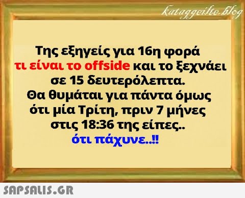 Της εξηγείς για 16η φορά τι είναι το offside και το ξεχνάει σε 15 δευτερόλεπτα. Θα θυμάται για πάντα όμως ότι μία Τρίτη, πριν 7 μήνες στις 18:36 της είπες.. ότι πάχυνε..! SnPSALI5.6R