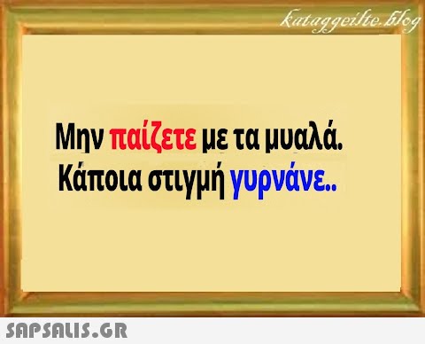 Μην παίζετε με τα μυαλά. Κάποια στιγμή γυρνάνε. .