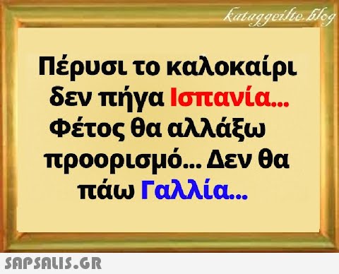 Πέρυσι το καλοκαίρι δεν πήγα Ισπανία. . Φέτος θα αλλάξω προορισμό... Δεν θα πάω Γαλλία...