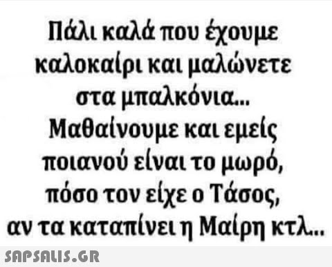 Πάλι καλά που έχουμε καλοκαίρι και μαλνετε στα μπαλκόνια.. . Μαθαίνουμε και εμείς ποιανού είναι το μωρό, πόσο τον είχε ο Τάσος , αν τα καταπίνει η Μαίρη κτλ..