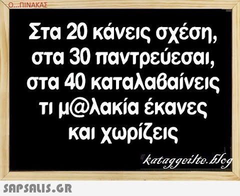 Ο..ΠΙΝΑΚΑΣ Στα 20 κάνεις σχέση, στα 30 παντρεύεσαι, στα 40 καταλαβαίνει ς Τι μ@λακία έκανες και χωρίζεις