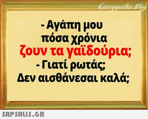 - Αγάπη μου πόσα χρόνια ζουν τα γαϊδούρια; - Γιατί ρωτάς; Δεν αισθάνεσαι καλά;