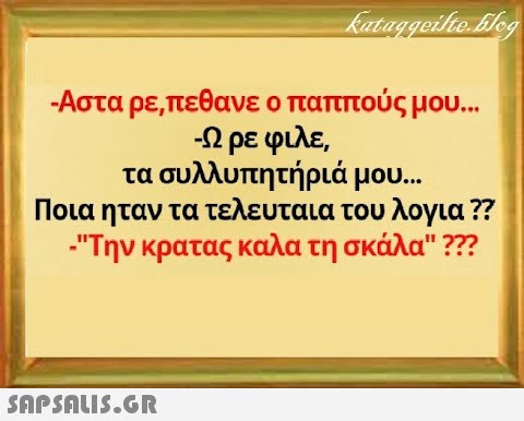 - Αστα ρε,πεθανε ο παππούς μου.. . -Ωρε φιλε, τα συλλυπητή ριά μου... Ποια ηταν τα τελευταια του λογια ? Την κρατας καλα τη σκάλα?7 SnPSALI5.GR