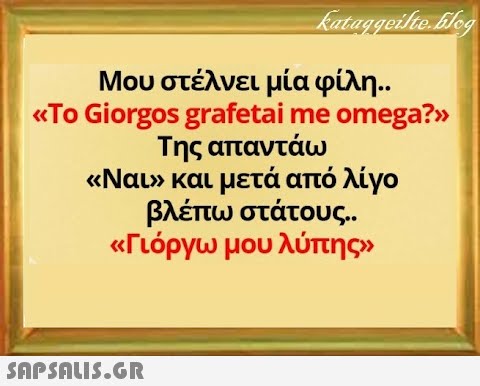 Μου στέλνει μία φίλη.. Το Giorgos grafetai me omega?v Της απαντάω Ναυ και μετά από λίγο βλέπω στάτους. . Γιόργω μου λύπης SnPSALI5.GR