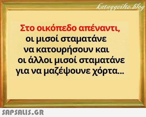 Στο οικόπεδο απέναντι, οι μισοί σταματάνε να κατουρήσουν και οι άλλοι μισοί σταματάνε για να μαζέψουνε χόρτα... SnPSALI5.GR