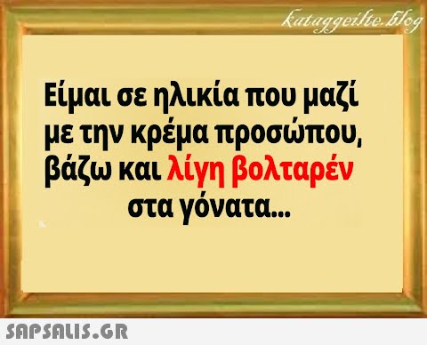 Είμαι σε ηλικία που μαζί με την κρέμα προσπου, βάζω και λίγη βολταρέν στα γόνατα . .