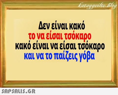 Δεν είναι κακό το να είσαι τσόκαρο κακό είναι να είσαι τσοκαρο και να το παίζεις γόβα