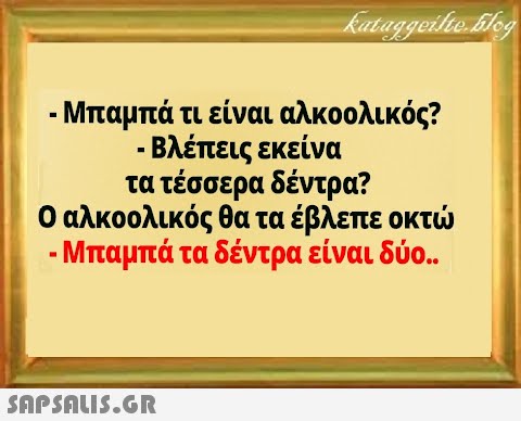 - Μπαμπά τι είναι αλκοολικός? - Βλέπεις εκείνα τα τέσσερα δέντρα? - Μπαμπά τα δέντρα είναι δύο.