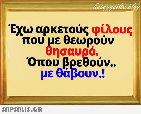 Έχω αρκετούς φίλους που με θεωρούν θησαυρό. Όπου βρεθον.. με θάβουν.!