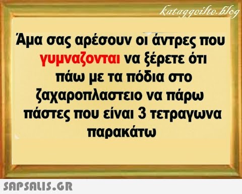 Αμα σας αρέσουν οι άντρες που γυμναζονται να ξέρετε ότι πάω με τα πόδια στο ζαχαροπλαστειο να πάρω πάστες που είναι 3 τετραγωνα παρακάτω