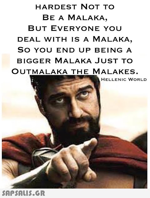 HARDEST NOT TO BE A MALAKA, BUT EVERYONE YOU DEAL WITH IS A MALAKA, SO YOU END UP BEING A BIGGER MALAKA JUST TO OUTMALAKA THE MALAKES. HELLENIC WORLD