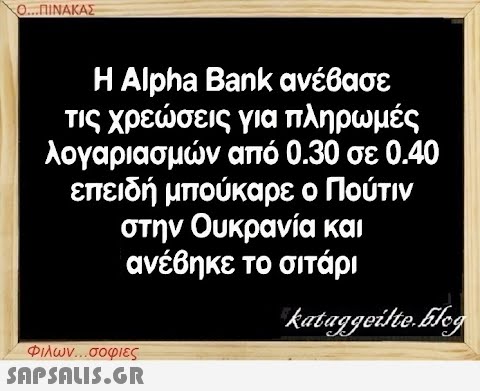 Ο...ΠΙΝΑΚΑΣ Η Alpha Bank ανέβασε τις χρεώσεις για πληρωμές λογαριασμών από 0.30 σε 0.40 επειδή μπούκαρε ο Πούτιν στην Ουκρανία και ανέβηκε το σιτάρι kataggeilte.Elog Φιλων...σοφιες