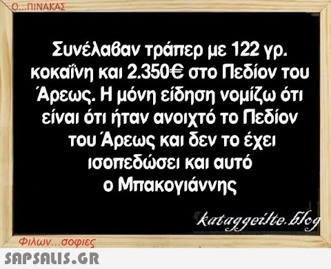 Ο...ΠΙΝΑΚΑΣ Συνέλαβαν τράπερ με 122 γρ. κοκαΐνη και 2.350€ στο Πεδίον του Άρεως. Η μόνη είδηση νομίζω ότι είναι ότι ήταν ανοιχτό το Πεδίον του Άρεως και δεν το έχει ισοπεδώσει και αυτό ο Μπακογιάννης Φιλων...σοφιες  kataggeilte.blog