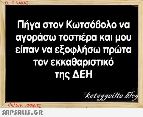 Ο...ΠΙΝΑΚΑΣ Πήγα στον Κωτσόβολο να αγοράσω τοστιέρα και μου είπαν να εξοφλήσω πρώτα τον εκκαθαριστικό της ΔΕΗ Φιλων...σοφιες  kataggeilte.Elog