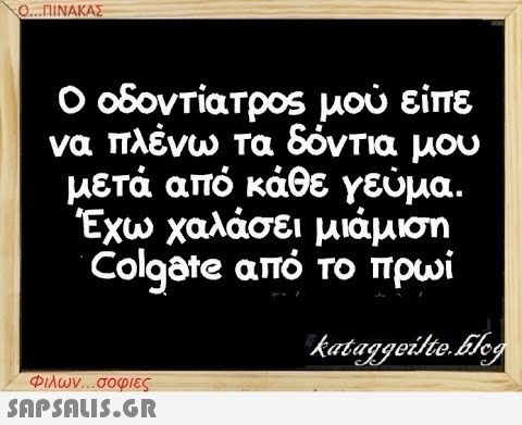 Ο...ΠΙΝΑΚΑΣ Ο οδοντίατρος μού είπε να πλένω τα δόντια μου μετά από κάθε γεύμα. Έχω χαλάσει μιάμιση Colgate από το πρωί kataggeilteEleg Φιλων...σοφιες