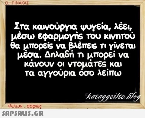 Ο...ΠΙΝΑΚΑΣ Στα καινούργια ψυγεία, λέει, μέσω εφαρμογής του κινητού θα μπορείς να βλέπεις τι γίνεται μέσα. Δηλαδή τι μπορεί να κάνουν οι ντομάτες και τα αγγούρια όσο λείπω kataggeilte.Elog Φιλων...σοφιες