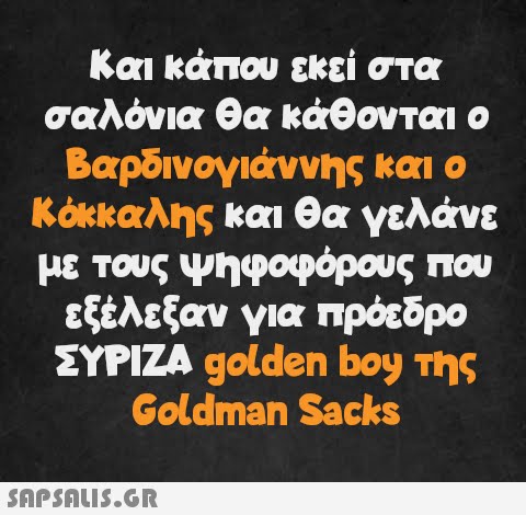 Και κάπου εκεί στα σαλόνια θα κάθονται ο Βαρδινογιάννης και ο Κόκκαλης και θα γελάνε με τους ψηφοφόρους που εξέλεξαν για πρόεδρο ΣΥΡΙΖΑ golden boy της Goldman Sacks