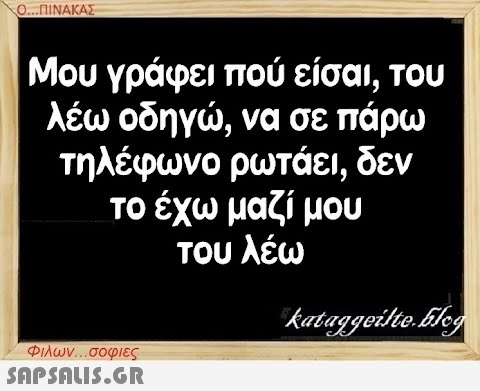 Ο...ΠΙΝΑΚΑΣ Μου γράφει πού είσαι, του λέω οδηγώ, να σε πάρω τηλέφωνο ρωτάει, δεν το έχω μαζί μου του λέω Φιλων...σοφιες  kataggeilte.Elog