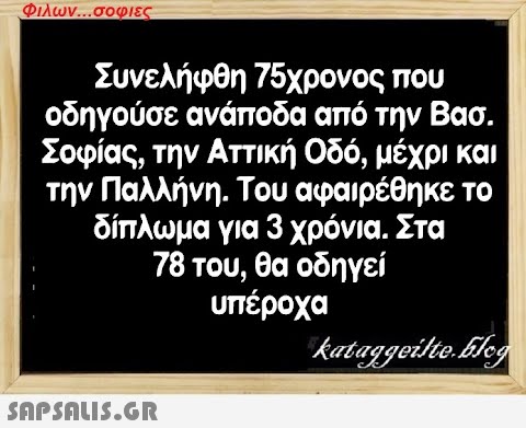 Φιλων...σοφιες Συνελήφθη 75χρονος που οδηγούσε ανάποδα από την Βασ. Σοφίας, την Αττική Οδό, μέχρι και την Παλλήνη. Του αφαιρέθηκε το δίπλωμα για 3 χρόνια. Στα 78 του, θα οδηγεί υπέροχα  kataggeilte.blog