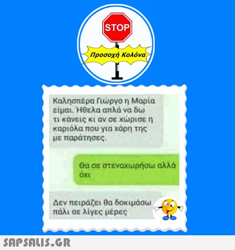 |STOP| Προσοχή Κολόνα Καλησπέρα Γιώργο η Μαρία είμαι. Ήθελα απλά να δω τι κανείς κι αν σε χώρισε η καριόλα που για χάρη της με παράτησες.  Θα σε στεναχωρήσω αλλά όχι Δεν πειράζει θα δοκιμάσω πάλι σε λίγες μέρες