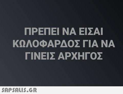 ΠΡΕΠΕΙ ΝΑ ΕΙΣΑΙ ΚΩΛΟΦΑΡΔΟΣ ΓΙΑ ΝΑ ΓΙΝΕΙΣ ΑΡΧΗΓΟΣ