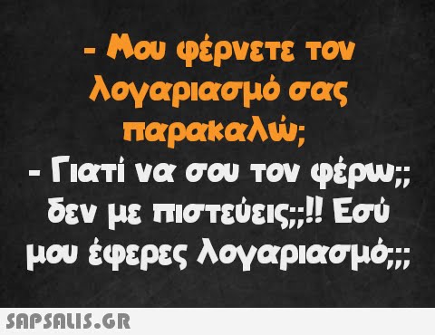 - - Μου φέρνετε τον λογαριασμό σας παρακαλώ; - Γιατί να σου τον φέρω;; δεν με πιστεύεις::!! Εσύ μου έφερες λογαριασμό;;;