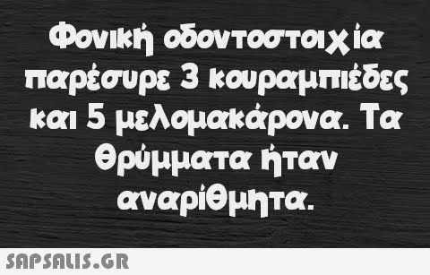 Φονική οδοντοστοιχία παρέσυρε 3 κουραμπιέδες και 5 μελομακάρονα. Τα θρύμματα ήταν αναρίθμητα.