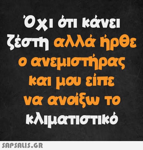 Όχι ότι κάνει ζέστη αλλά ήρθε ο ανεμιστήρας και μου είπε να ανοίξω το κλιματιστικό