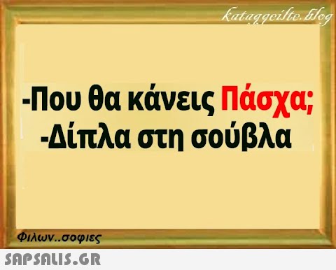 kataggeilte.flog -Που θα κάνεις Πάσχα; -Δίπλα στη σούβλα Φιλων..σοφιες