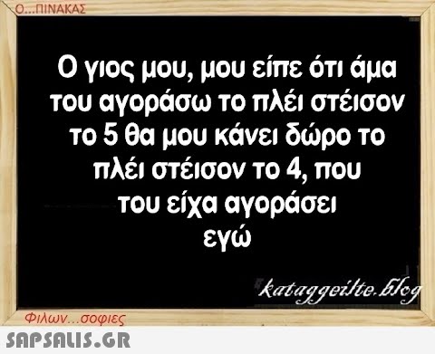 Ο...ΠΙΝΑΚΑΣ Ο γιος μου, μου είπε ότι μα του αγοράσω το πλέι στέισον το 5 θα μου κάνει δώρο το πλέι στέισον το 4, που του είχα αγοράσει εγώ Φιλων...σοφιες  kataggeilte.Elog