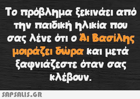 Το πρόβλημα ξεκινάει από την παιδική ηλικία που σας λένε ότι ο Άι Βασίλης μοιράζει δώρα και μετά ξαφνιάζεστε όταν σας κλέβουν.