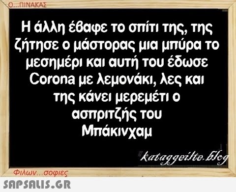 Ο...ΠΙΝΑΚΑΣ Η άλλη έβαφε το σπίτι της, της ζήτησε ο μάστορας μια μπύρα το μεσημέρι και αυτή του έδωσε Corona με λεμονάκι, λες και της κάνει μερεμέτι ο ασπριτζής του Μπάκινχαμ Φιλων...σοφιες  kataggeilte.Elog