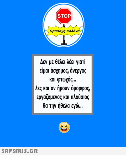 |STOP|  Προσοχή Κολόνα Δεν με θέλει λέει γιατί είμαι άσχημος, άνεργος και φτωχός... λες και αν ήμουν όμορφος, εργαζόμενος και πλούσιος θα την ήθελα εγώ….. C