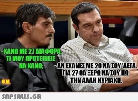 – ΧΑΝΩ ΜΕ 27 ΔΙΑΦΟΡΑ. ΤΙ ΜΟΥ ΠΡΟΤΕΙΝΕΙΣ ΝΑ ΚΑΝΩ; 8.M.  -ΑΝ ΕΧΑΝΕΣ ΜΕ 20 ΝΑ ΣΟΥ  ΛΕΓΑ. ΓΙΑ 27 ΘΑ ΞΕΡΩ ΝΑ ΣΟΥ ΠΩ ΤΗΝ ΑΛΛΗ ΚΥΡΙΑΚΗ.