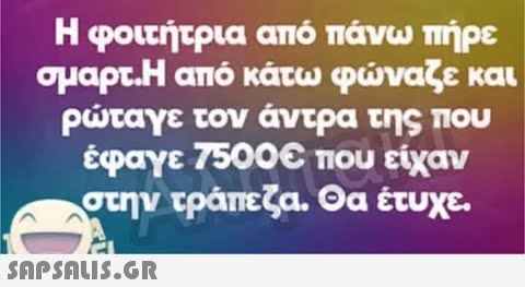 Η φοιτήτρια από πάνω πήρε σμαρτ.Η από κάτω φώναζε και ρώταγε τον άντρα της που έφαγε 7500€ που είχαν στην τράπεζα. Θα έτυχε.