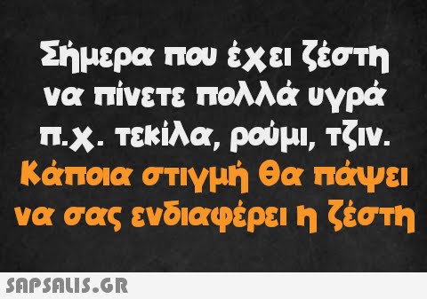 Σήμερα που έχει ζέστη να πίνετε πολλά υγρά π.χ. τεκίλα, ρούμι, τζιν. Κάποια στιγμή θα πάψει να σας ενδιαφέρει η ζέστη