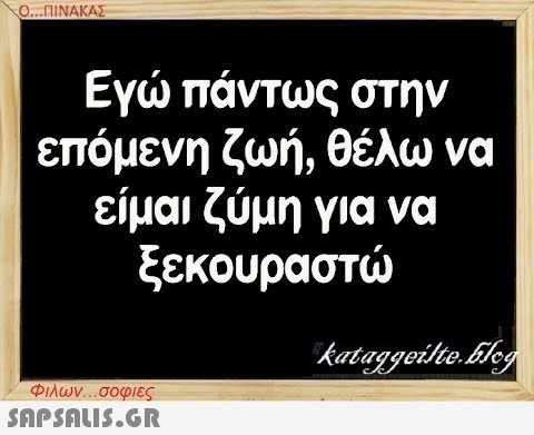 Ο...ΠΙΝΑΚΑΣ Εγώ πάντως στην επόμενη ζωή, θέλω να είμαι ζύμη για να ξεκουραστώ Φιλων...σοφιες  kataggeilte.Elog