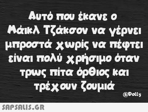 Αυτό που έκανε ο Μάικλ Τζάκσον να γέρνει μπροστά χωρίς να πέφτει είναι πολύ χρήσιμο όταν τρως πίτα ὀρθιος και τρέχουν ζουμιά @Dolly