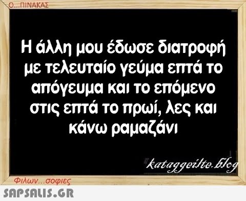 Ο...ΠΙΝΑΚΑΣ Η άλλη μου έδωσε διατροφή με τελευταίο γεύμα επτά το απόγευμα και το επόμενο στις επτά το πρωί, λες και κάνω ραμαζάνι Φιλων...σοφιες  kataggeilte.Elog